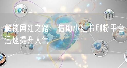 解锁网红之路：借助小红书刷粉平台迅速提升人气