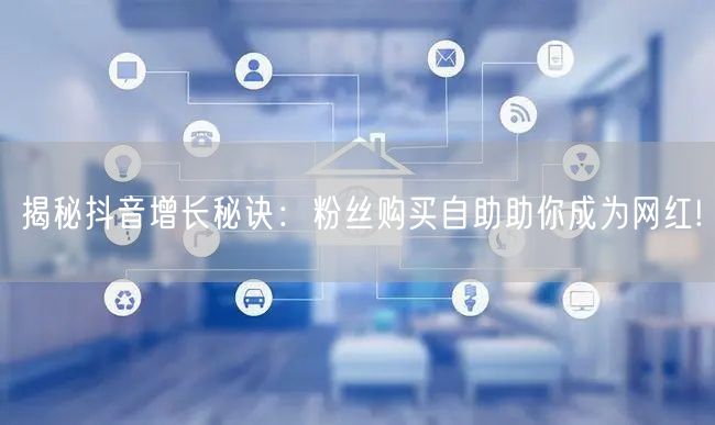 揭秘抖音增长秘诀：粉丝购买自助助你成为网红!