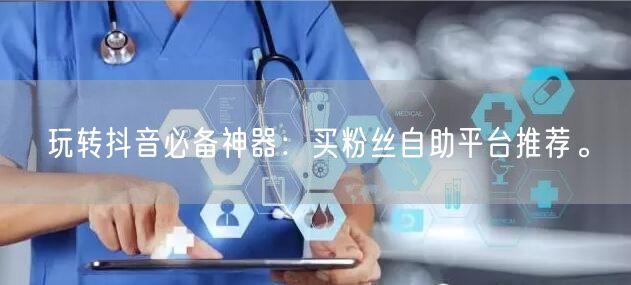玩转抖音必备神器：买粉丝自助平台推荐。