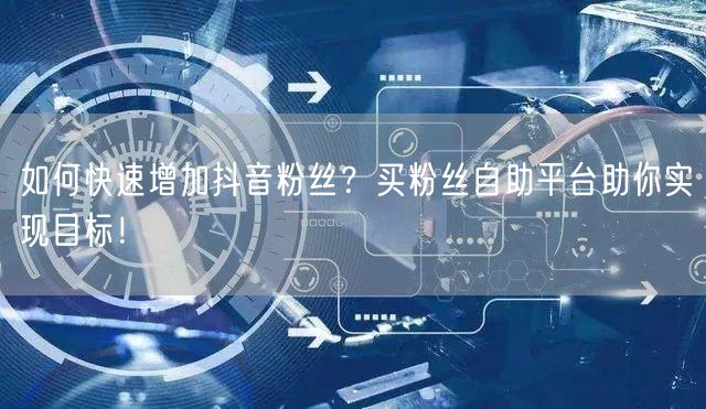 如何快速增加抖音粉丝？买粉丝自助平台助你实现目标！