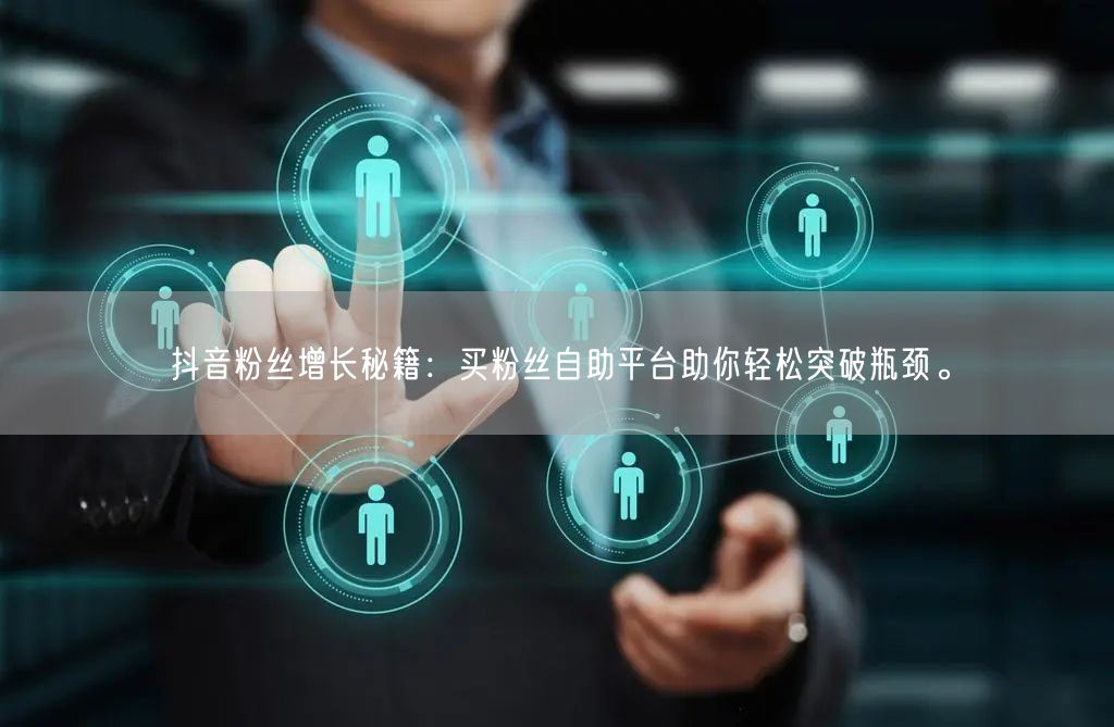 抖音粉丝增长秘籍：买粉丝自助平台助你轻松突破瓶颈。