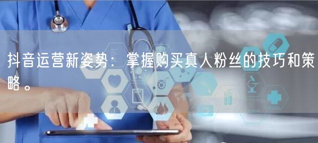 抖音运营新姿势：掌握购买真人粉丝的技巧和策略。
