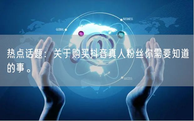 热点话题：关于购买抖音真人粉丝你需要知道的事。