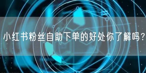 小红书粉丝自助下单的好处你了解吗？