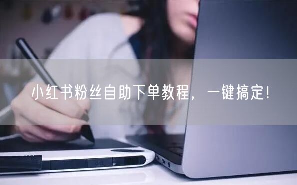 小红书粉丝自助下单教程，一键搞定！