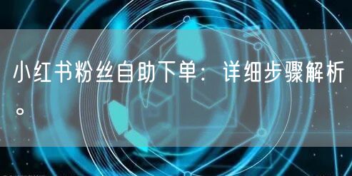小红书粉丝自助下单：详细步骤解析。