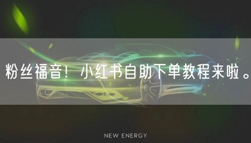 粉丝福音！小红书自助下单教程来啦。