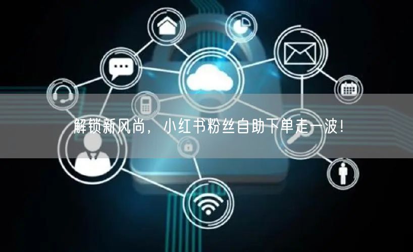 解锁新风尚，小红书粉丝自助下单走一波！