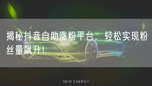 揭秘抖音自助涨粉平台，轻松实现粉丝量飙升！