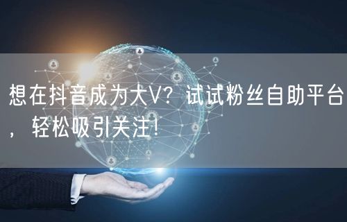 想在抖音成为大V？试试粉丝自助平台，轻松吸引关注！