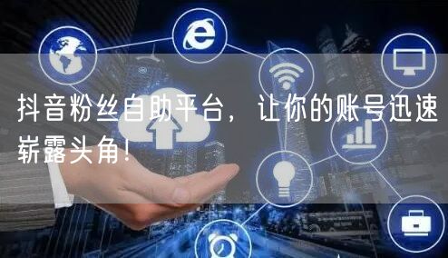 抖音粉丝自助平台，让你的账号迅速崭露头角！