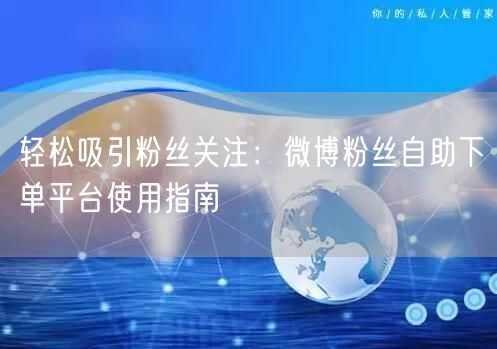 轻松吸引粉丝关注：微博粉丝自助下单平台使用指南