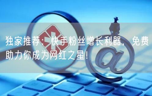 独家推荐：快手粉丝增长利器，免费助力你成为网红之星！