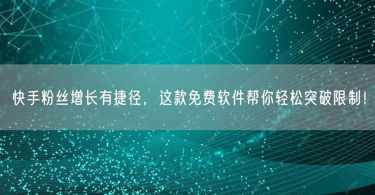 快手粉丝增长有捷径，这款免费软件帮你轻松突破限制！