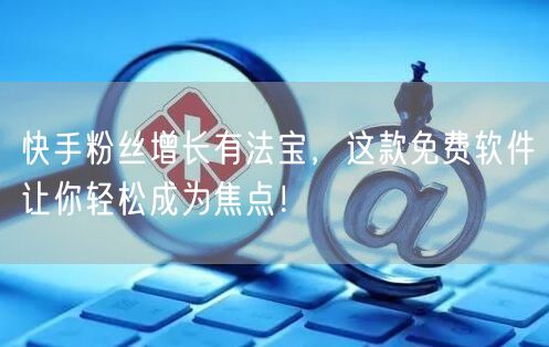 快手粉丝增长有法宝，这款免费软件让你轻松成为焦点！