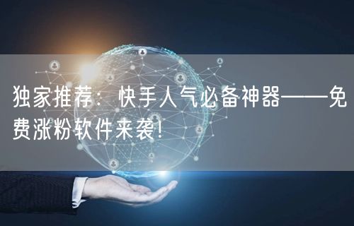 独家推荐：快手人气必备神器——免费涨粉软件来袭！
