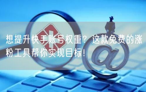 想提升快手账号权重？这款免费的涨粉工具帮你实现目标！