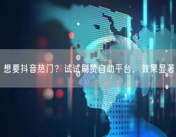 想要抖音热门？试试刷赞自助平台，效果显著