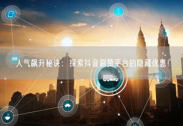 人气飙升秘诀：探索抖音刷赞平台的隐藏优惠！
