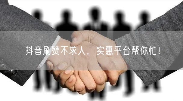 抖音刷赞不求人，实惠平台帮你忙！