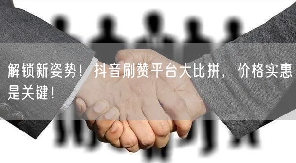 解锁新姿势！抖音刷赞平台大比拼，价格实惠是关键！