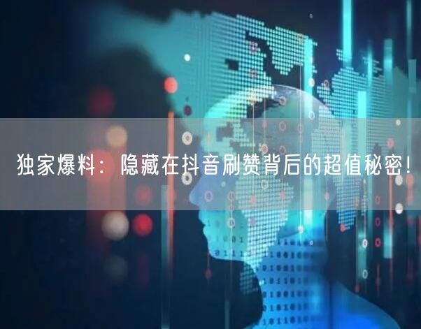 独家爆料：隐藏在抖音刷赞背后的超值秘密！