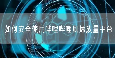 如何安全使用哔哩哔哩刷播放量平台