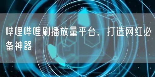 哔哩哔哩刷播放量平台，打造网红必备神器