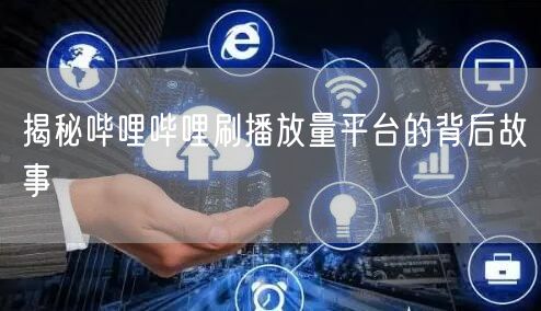 揭秘哔哩哔哩刷播放量平台的背后故事