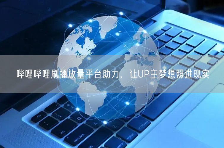 哔哩哔哩刷播放量平台助力，让UP主梦想照进现实