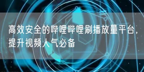 高效安全的哔哩哔哩刷播放量平台，提升视频人气必备