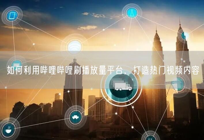 如何利用哔哩哔哩刷播放量平台，打造热门视频内容