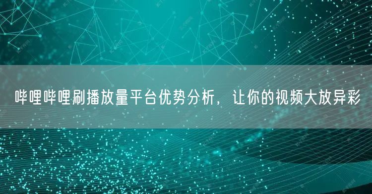 哔哩哔哩刷播放量平台优势分析，让你的视频大放异彩