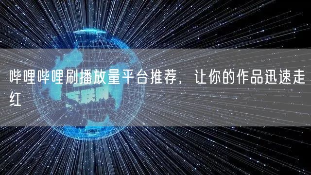哔哩哔哩刷播放量平台推荐，让你的作品迅速走红