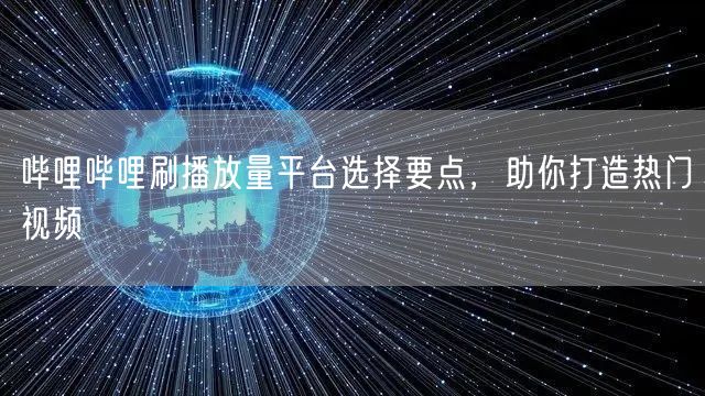 哔哩哔哩刷播放量平台选择要点，助你打造热门视频