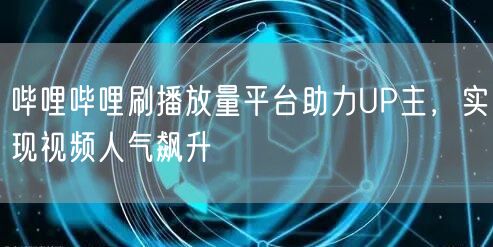 哔哩哔哩刷播放量平台助力UP主，实现视频人气飙升