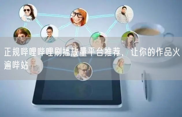 正规哔哩哔哩刷播放量平台推荐，让你的作品火遍哔站