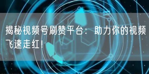 揭秘视频号刷赞平台：助力你的视频飞速走红！