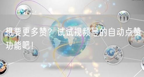 想要更多赞？试试视频号的自动点赞功能吧！