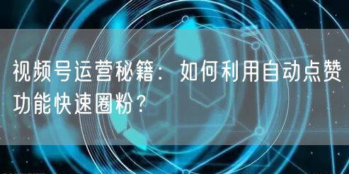 视频号运营秘籍：如何利用自动点赞功能快速圈粉？