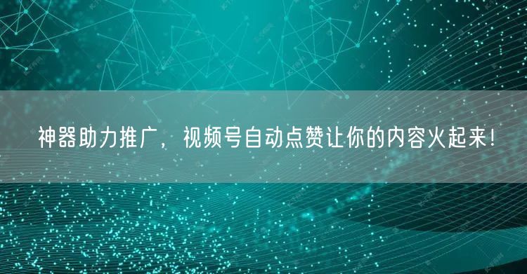 神器助力推广，视频号自动点赞让你的内容火起来！