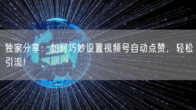 独家分享：如何巧妙设置视频号自动点赞，轻松引流！