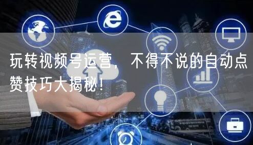 玩转视频号运营，不得不说的自动点赞技巧大揭秘！