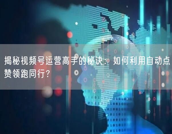 揭秘视频号运营高手的秘诀：如何利用自动点赞领跑同行？