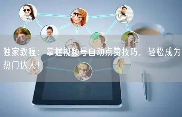 独家教程：掌握视频号自动点赞技巧，轻松成为热门达人！