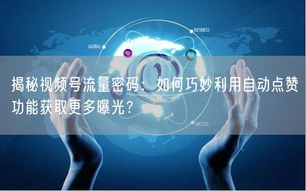 揭秘视频号流量密码：如何巧妙利用自动点赞功能获取更多曝光？