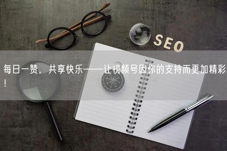 每日一赞，共享快乐——让视频号因你的支持而更加精彩！