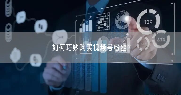 如何巧妙购买视频号粉丝？