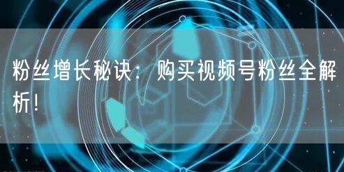 粉丝增长秘诀：购买视频号粉丝全解析！