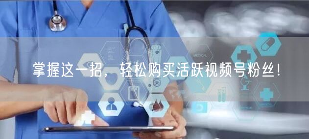 掌握这一招，轻松购买活跃视频号粉丝！